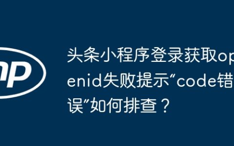 头条小程序登录获取openid失败提示“code错误”如何排查？