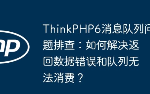 ThinkPHP6消息队列问题排查：如何解决返回数据错误和队列无法消费？