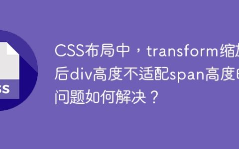 CSS布局中，transform缩放后div高度不适配span高度的问题如何解决？