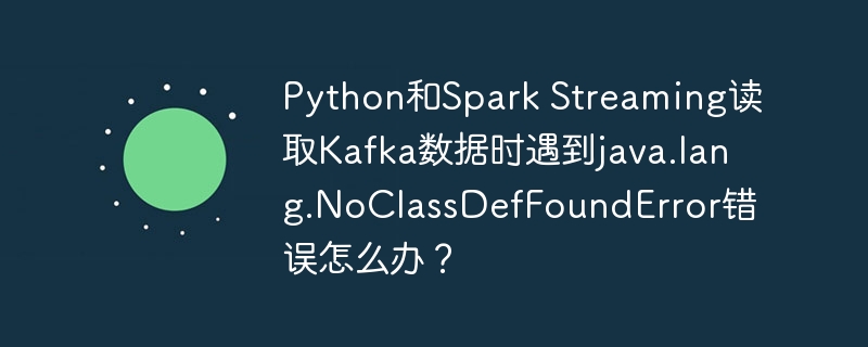 python和spark streaming读取kafka数据时遇到java.lang.noclassdeffounderror错误怎么办?