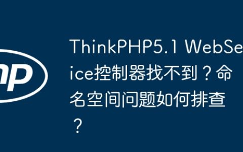 ThinkPHP5.1 WebService控制器找不到？命名空间问题如何排查？