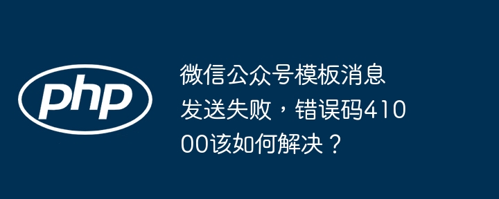 微信公众号模板消息发送失败,错误码41000该如何解决?
