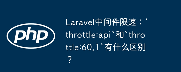 laravel中间件限速:`throttle:api`和`throttle:60,1`有什么区别?