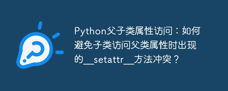 python父子类属性访问:如何避免子类访问父类属性时出现的__setattr__方法冲突?