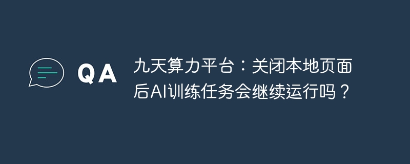 九天算力平台：关闭本地页面后ai训练任务会继续运行吗？
