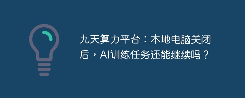 九天算力平台:本地电脑关闭后,ai训练任务还能继续吗?