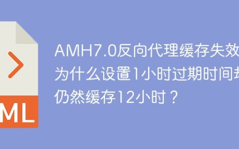 AMH7.0反向代理缓存失效：为什么设置1小时过期时间却仍然缓存12小时？