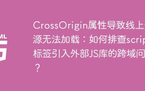 CrossOrigin属性导致线上资源无法加载：如何排查script标签引入外部JS库的跨域问题？