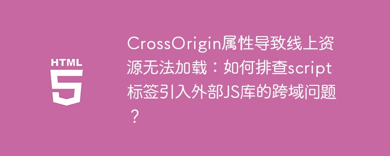 CrossOrigin属性导致线上资源无法加载:如何排查script标签引入外部JS库的跨域问题?