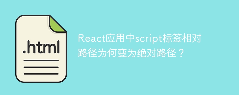 React应用中script标签相对路径为何变为绝对路径?