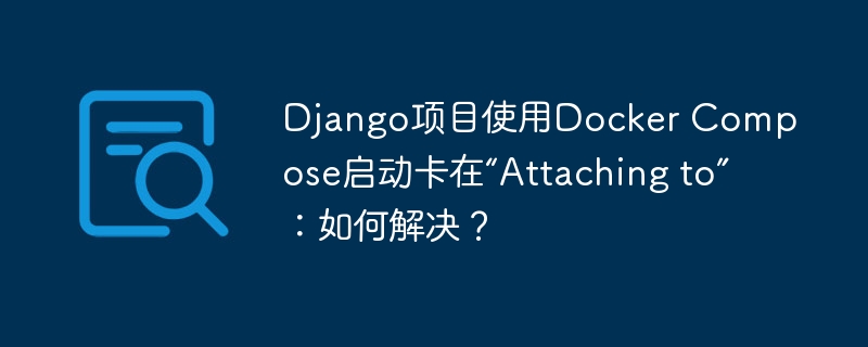 django项目使用docker compose启动卡在“attaching to”:如何解决?