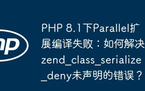 PHP 8.1下Parallel扩展编译失败：如何解决zend_class_serialize_deny未声明的错误？
