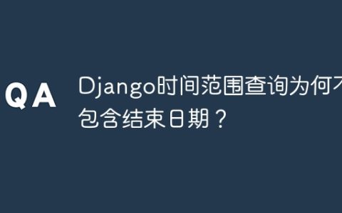 Django时间范围查询为何不包含结束日期？