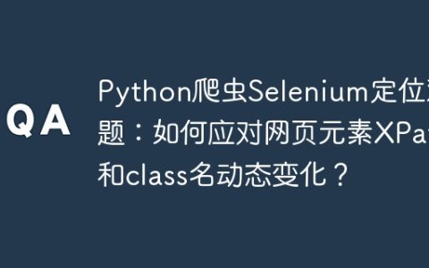 Python爬虫Selenium定位难题：如何应对网页元素XPath和class名动态变化？