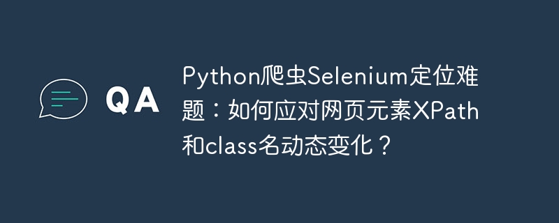 python爬虫selenium定位难题:如何应对网页元素xpath和class名动态变化?