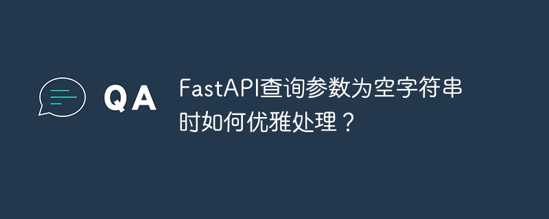 fastapi查询参数为空字符串时如何优雅处理?
