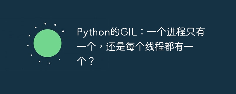 Python的GIL:一个进程只有一个,还是每个线程都有一个?