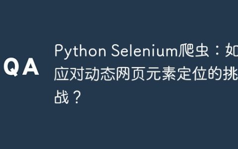 Python Selenium爬虫：如何应对动态网页元素定位的挑战？