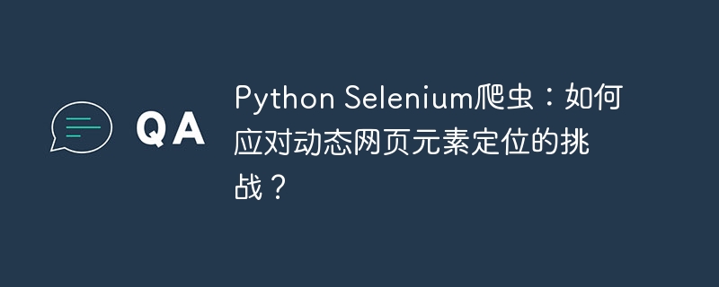 python selenium爬虫:如何应对动态网页元素定位的挑战?