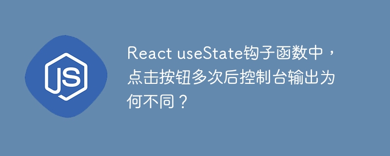 React useState钩子函数中,点击按钮多次后控制台输出为何不同?