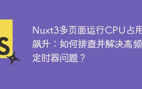 Nuxt3多页面运行CPU占用率飙升：如何排查并解决高频定时器问题？