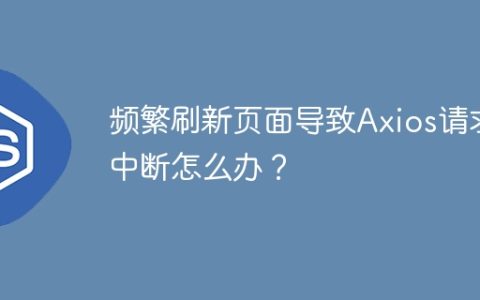 频繁刷新页面导致Axios请求中断怎么办？
