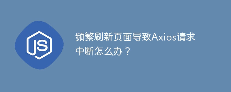 频繁刷新页面导致axios请求中断怎么办?