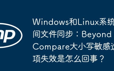 Windows和Linux系统间文件同步：Beyond Compare大小写敏感选项失效是怎么回事？
