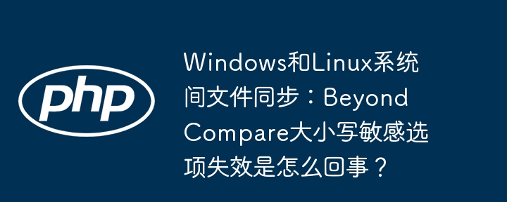 windows和linux系统间文件同步:beyond compare大小写敏感选项失效是怎么回事?