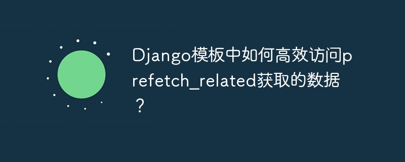 django模板中如何高效访问prefetch_related获取的数据?