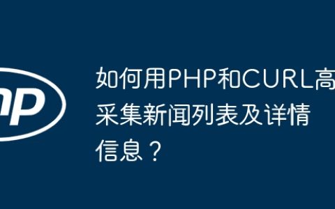 如何用PHP和CURL高效采集新闻列表及详情信息？
