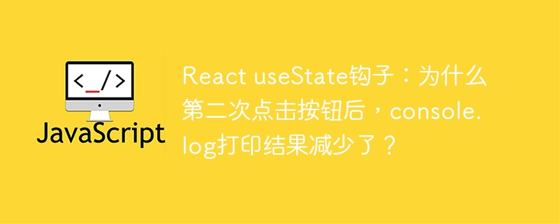 react usestate钩子:为什么第二次点击按钮后,console.log打印结果减少了?