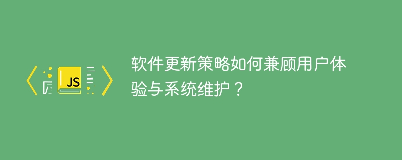 软件更新策略如何兼顾用户体验与系统维护?