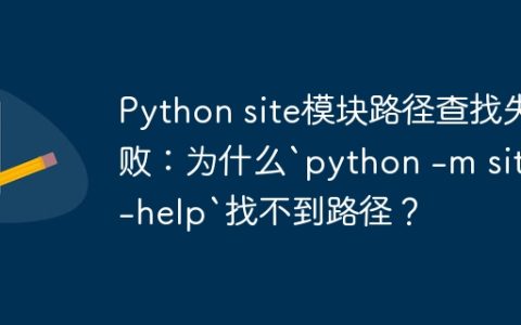 Python site模块路径查找失败：为什么`python -m site -help`找不到路径？