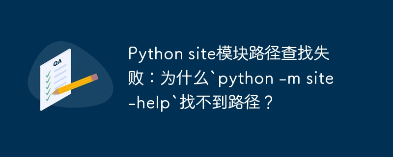 python site模块路径查找失败:为什么`python -m site -help`找不到路径?