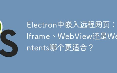 Electron中嵌入远程网页：Iframe、WebView还是WebContents哪个更适合？