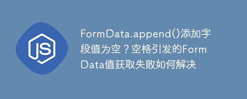 formdata.append()添加字段值为空?空格引发的formdata值获取失败如何解决