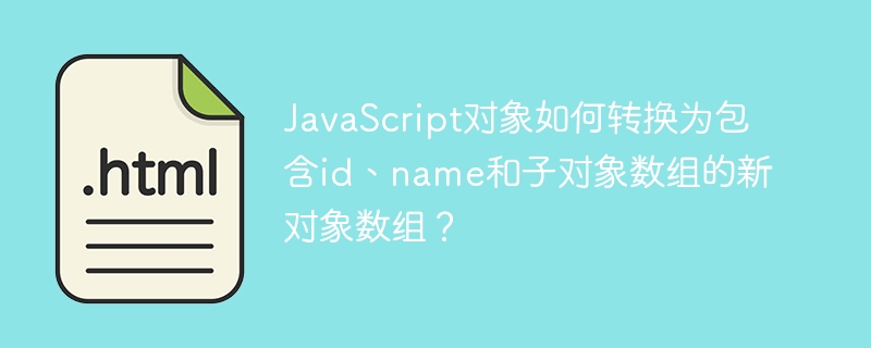 JavaScript对象如何转换为包含id、name和子对象数组的新对象数组?