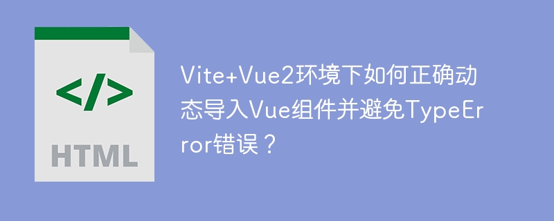 Vite+Vue2环境下如何正确动态导入Vue组件并避免TypeError错误?