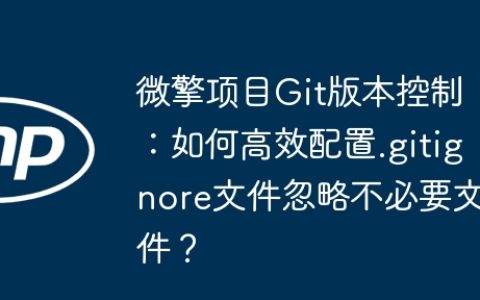 微擎项目Git版本控制：如何高效配置.gitignore文件忽略不必要文件？
