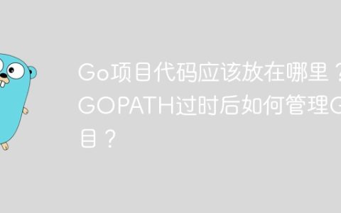Go项目代码应该放在哪里？GOPATH过时后如何管理Go项目？