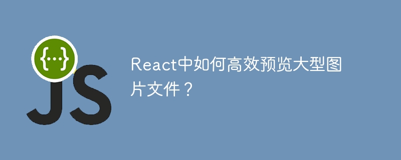 React中如何高效预览大型图片文件?