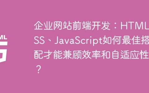 企业网站前端开发：HTML、CSS、JavaScript如何最佳搭配才能兼顾效率和自适应性？