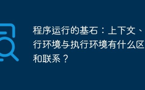 程序运行的基石：上下文、运行环境与执行环境有什么区别和联系？