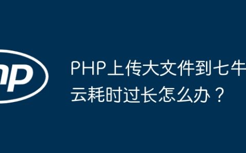 PHP上传大文件到七牛云耗时过长怎么办？