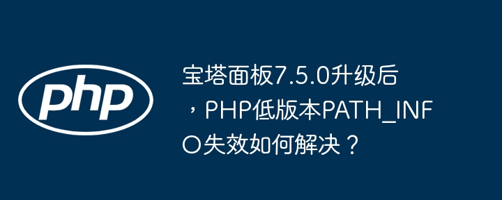 宝塔面板7.5.0升级后,php低版本path_info失效如何解决?