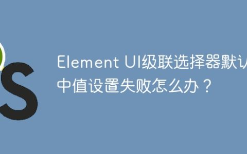 Element UI级联选择器默认选中值设置失败怎么办？