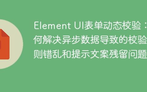 Element UI表单动态校验：如何解决异步数据导致的校验规则错乱和提示文案残留问题？