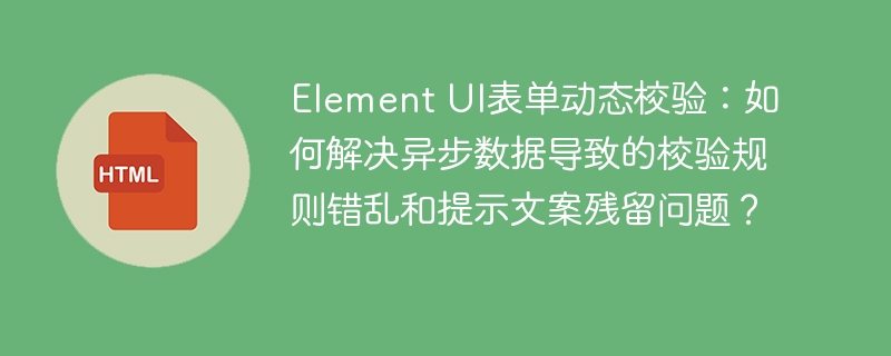 Element UI表单动态校验:如何解决异步数据导致的校验规则错乱和提示文案残留问题?