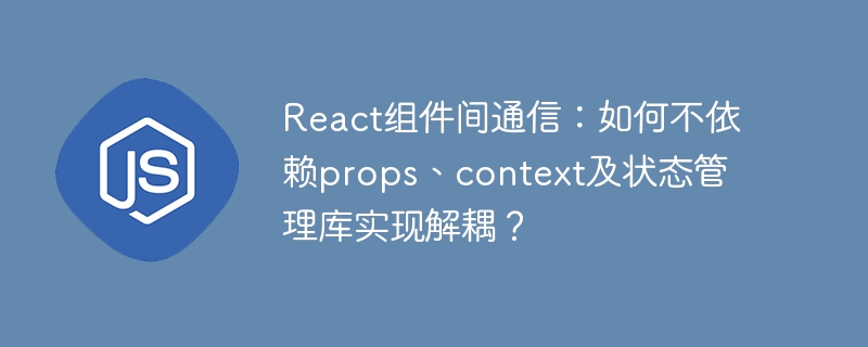react组件间通信:如何不依赖props、context及状态管理库实现解耦?